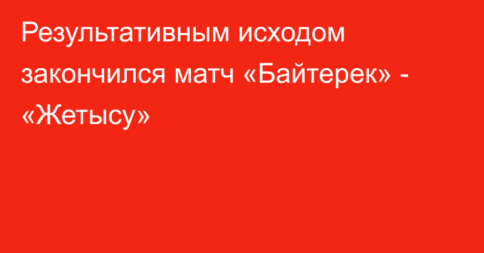 Результативным исходом закончился матч «Байтерек» - «Жетысу»