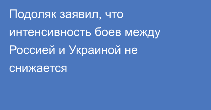 Подоляк заявил, что интенсивность боев между Россией и Украиной не снижается