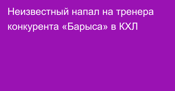 Неизвестный напал на тренера конкурента «Барыса» в КХЛ