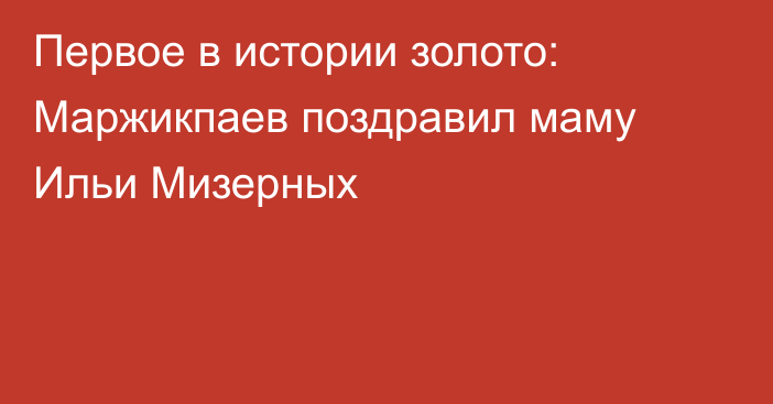 Первое в истории золото: Маржикпаев поздравил маму Ильи Мизерных