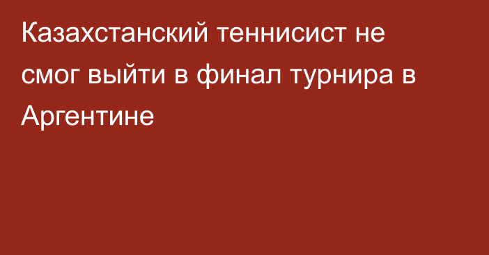 Казахстанский теннисист не смог выйти в финал турнира в Аргентине