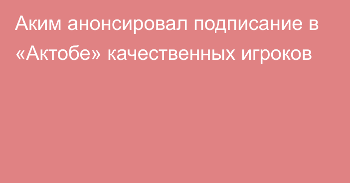 Аким анонсировал подписание в «Актобе» качественных игроков