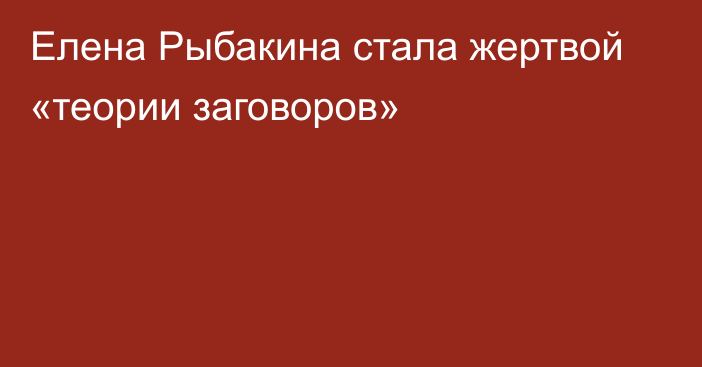 Елена Рыбакина стала жертвой «теории заговоров»