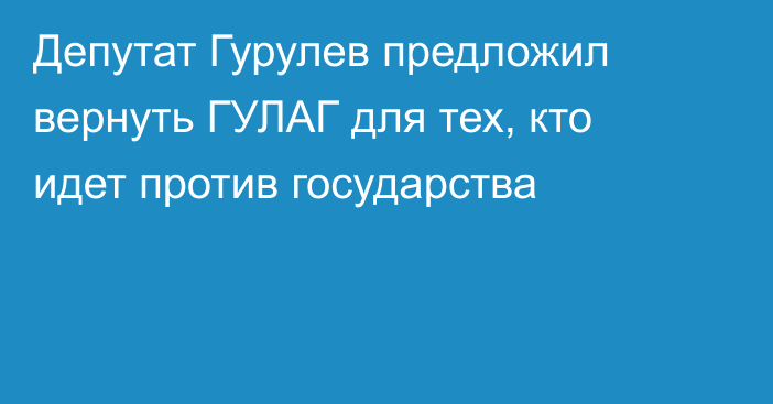 Депутат Гурулев предложил вернуть ГУЛАГ для тех, кто идет против государства