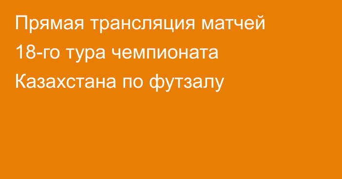 Прямая трансляция матчей 18-го тура чемпионата Казахстана по футзалу