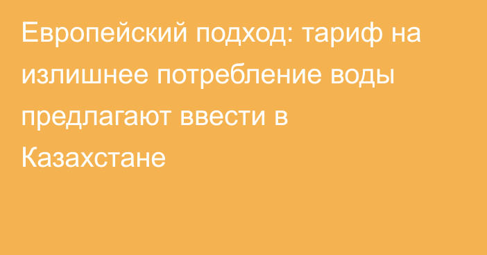 Европейский подход: тариф на излишнее потребление воды предлагают ввести в Казахстане