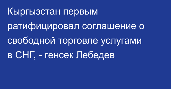 Кыргызстан первым ратифицировал соглашение о свободной торговле услугами в СНГ, - генсек Лебедев