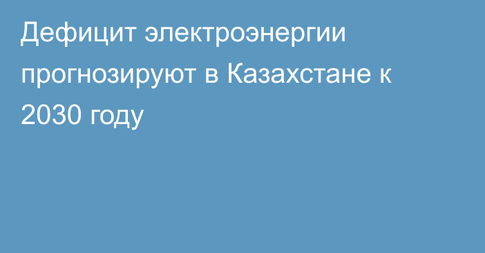 Дефицит электроэнергии прогнозируют в Казахстане к 2030 году