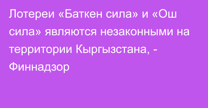 Лотереи «Баткен сила» и  «Ош сила» являются незаконными на территории Кыргызстана, - Финнадзор