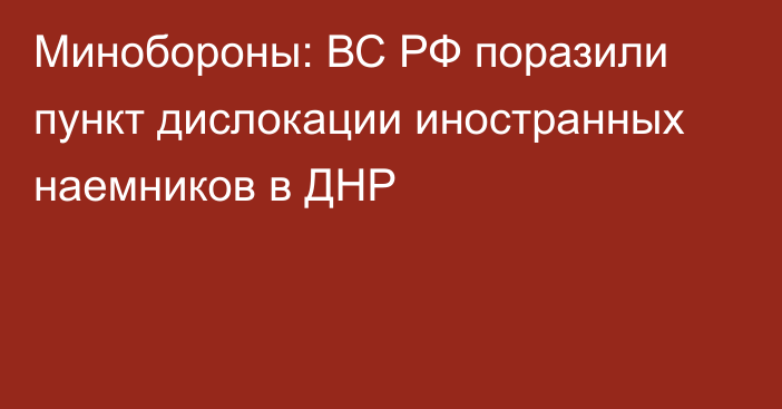 Минобороны: ВС РФ поразили пункт дислокации иностранных наемников в ДНР