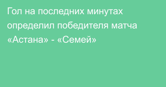 Гол на последних минутах определил победителя матча «Астана» - «Семей»