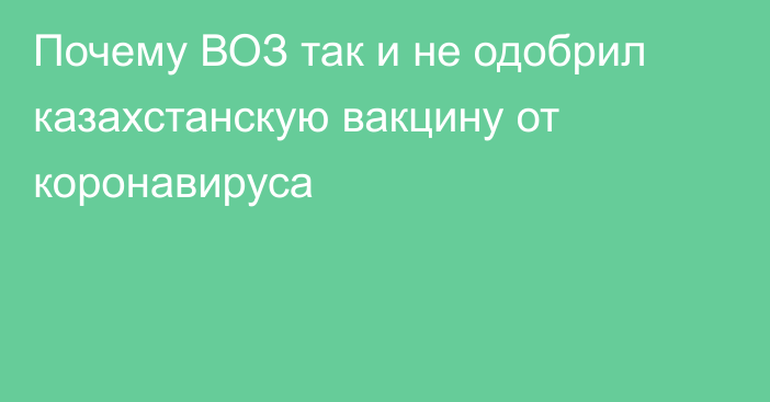 Почему ВОЗ так и не одобрил казахстанскую вакцину от коронавируса