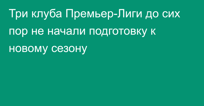 Три клуба Премьер-Лиги до сих пор не начали подготовку к новому сезону