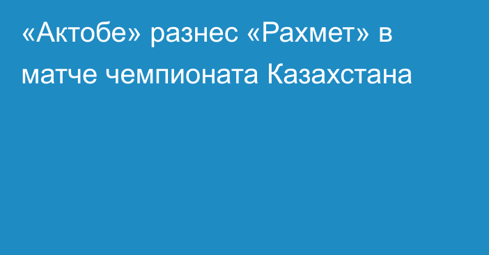 «Актобе» разнес «Рахмет» в матче чемпионата Казахстана