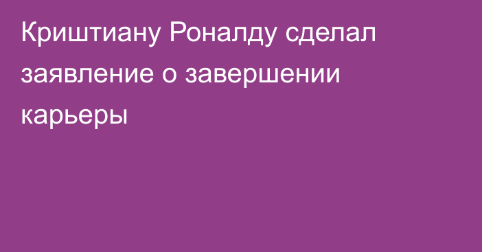 Криштиану Роналду сделал заявление о завершении карьеры