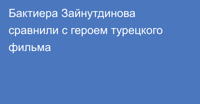 Бактиера Зайнутдинова сравнили с героем турецкого фильма