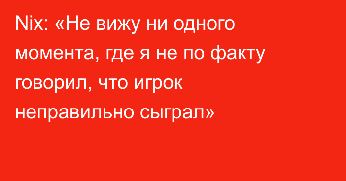 Nix: «Не вижу ни одного момента, где я не по факту говорил, что игрок неправильно сыграл»