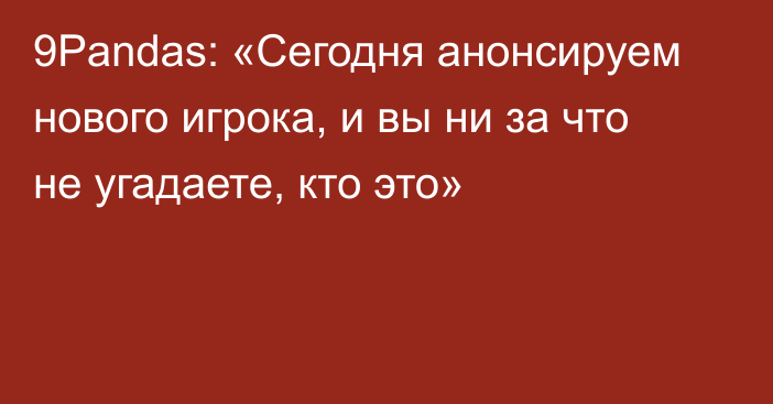 9Pandas: «Сегодня анонсируем нового игрока, и вы ни за что не угадаете, кто это»