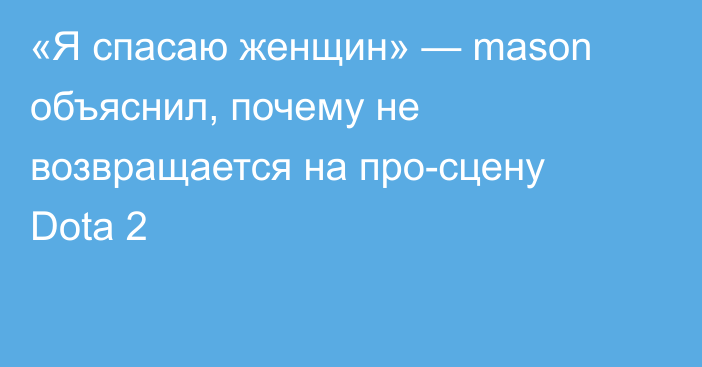 «Я спасаю женщин» — mason объяснил, почему не возвращается на про-сцену Dota 2