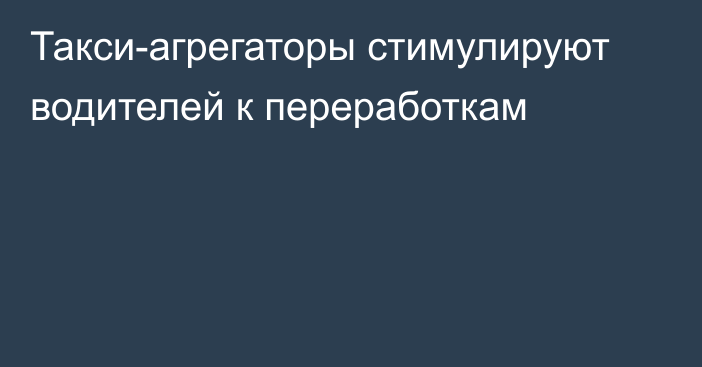 Такси-агрегаторы стимулируют водителей к переработкам