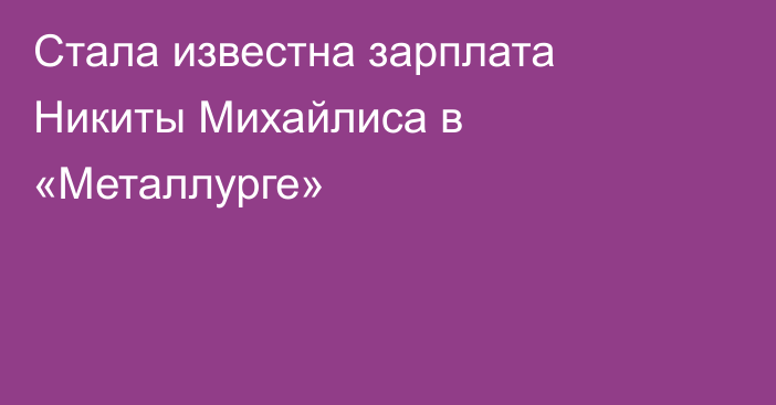 Стала известна зарплата Никиты Михайлиса в «Металлурге»