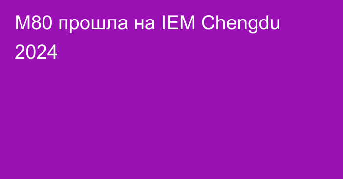 M80 прошла на IEM Chengdu 2024