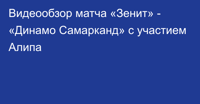 Видеообзор матча «Зенит» - «Динамо Самарканд» с участием Алипа