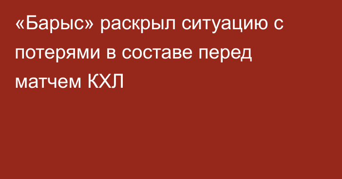 «Барыс» раскрыл ситуацию с потерями в составе перед матчем КХЛ