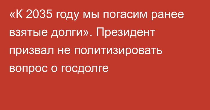 «К 2035 году мы погасим ранее взятые долги». Президент призвал не политизировать вопрос о госдолге