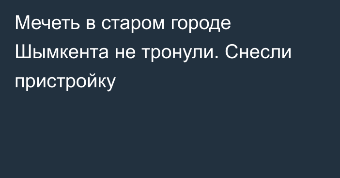 Мечеть в старом городе Шымкента не тронули. Снесли пристройку