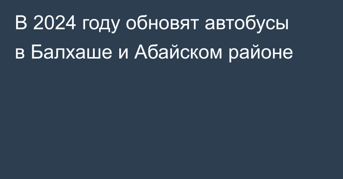 В 2024 году обновят автобусы в Балхаше и Абайском районе