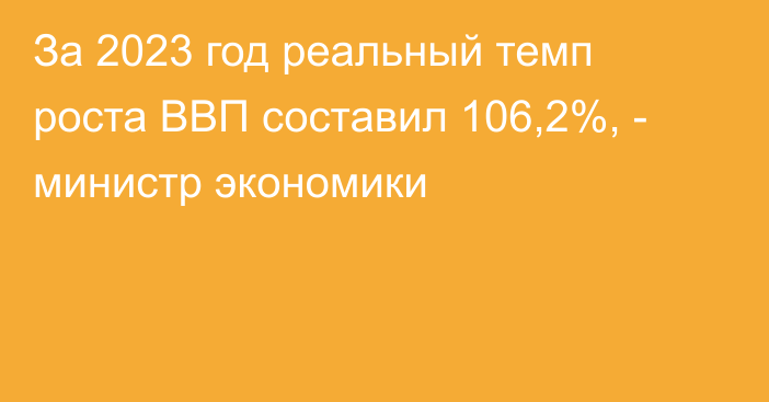 За 2023 год реальный темп роста ВВП составил 106,2%, - министр экономики