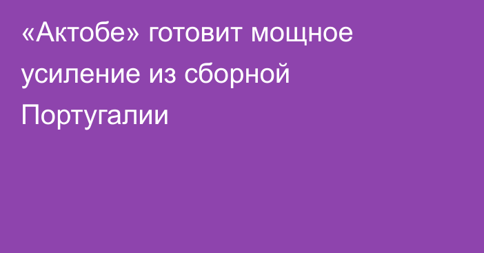 «Актобе» готовит мощное усиление из сборной Португалии