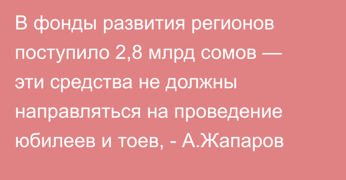 В фонды развития регионов поступило 2,8 млрд сомов — эти средства не должны направляться на проведение юбилеев и тоев, - А.Жапаров