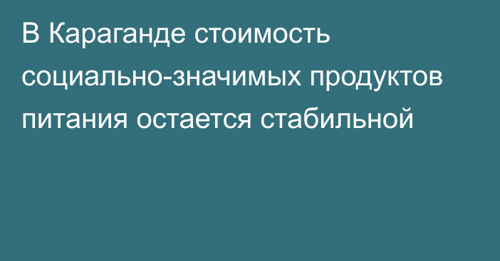 В Караганде стоимость социально-значимых продуктов питания остается стабильной