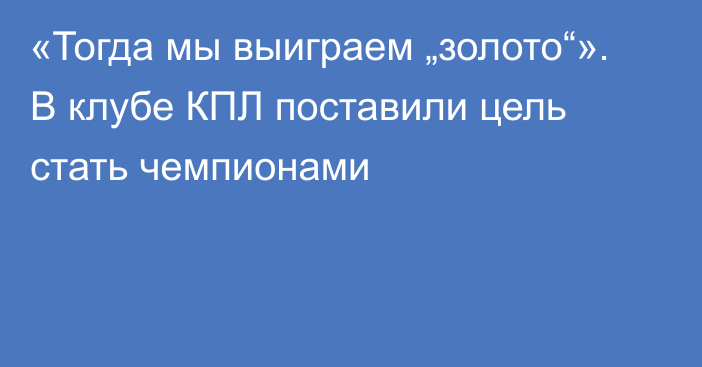 «Тогда мы выиграем „золото“». В клубе КПЛ поставили цель стать чемпионами