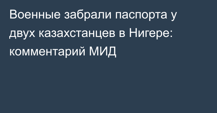 Военные забрали паспорта у двух казахстанцев в Нигере: комментарий МИД