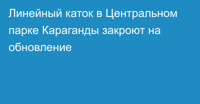 Линейный каток в Центральном парке Караганды закроют на обновление