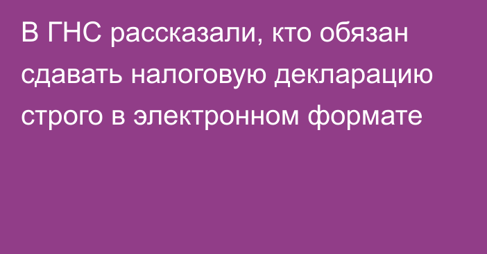 В ГНС рассказали, кто обязан сдавать налоговую декларацию строго в электронном формате