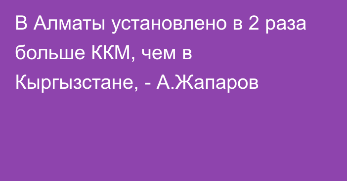 В Алматы установлено в 2 раза больше ККМ, чем в Кыргызстане, - А.Жапаров