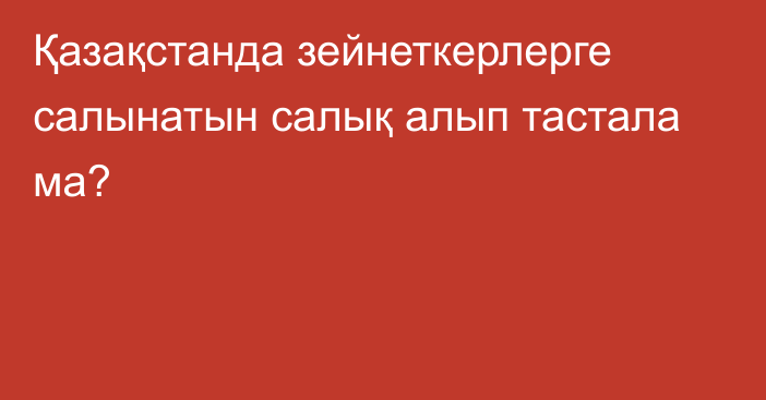 Қазақстанда зейнеткерлерге салынатын салық алып тастала ма?