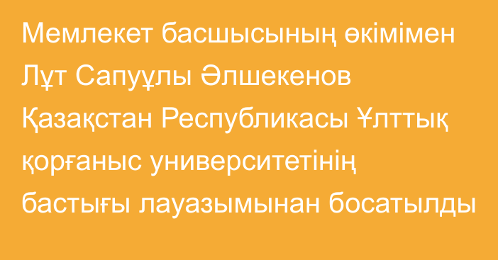 Мемлекет басшысының өкімімен Лұт Сапуұлы Әлшекенов Қазақстан Республикасы Ұлттық қорғаныс университетінің бастығы лауазымынан босатылды