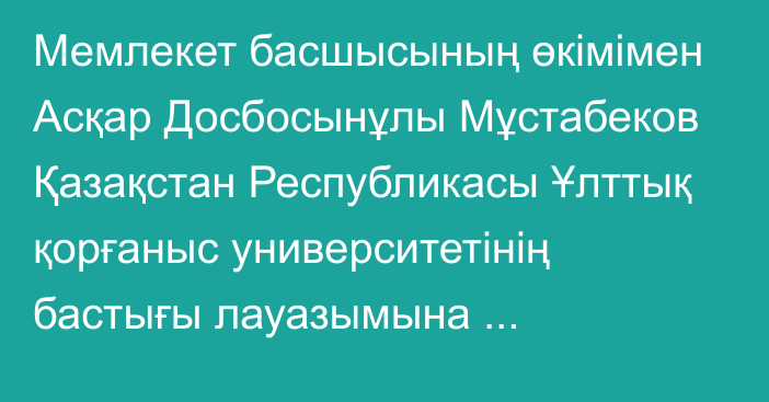 Мемлекет басшысының өкімімен Асқар Досбосынұлы Мұстабеков Қазақстан Республикасы Ұлттық қорғаныс университетінің бастығы лауазымына тағайындалды