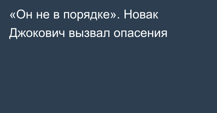 «Он не в порядке». Новак Джокович вызвал опасения