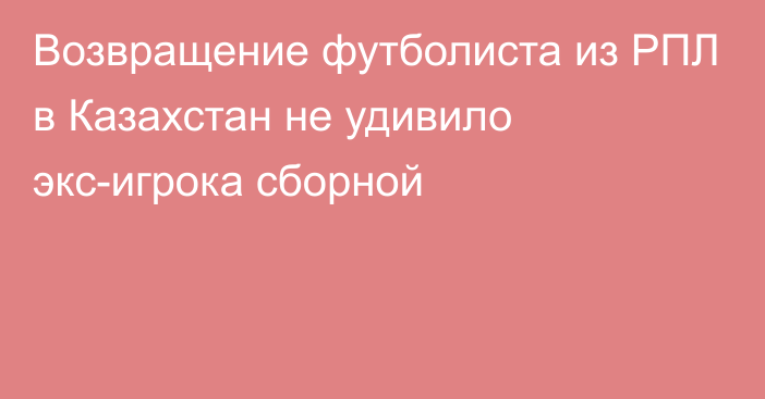 Возвращение футболиста из РПЛ в Казахстан не удивило экс-игрока сборной