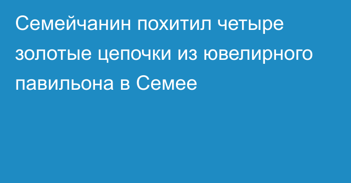 Семейчанин похитил четыре золотые цепочки из ювелирного павильона в Семее