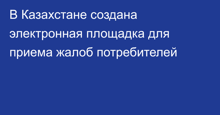 В Казахстане создана электронная площадка для приема жалоб потребителей