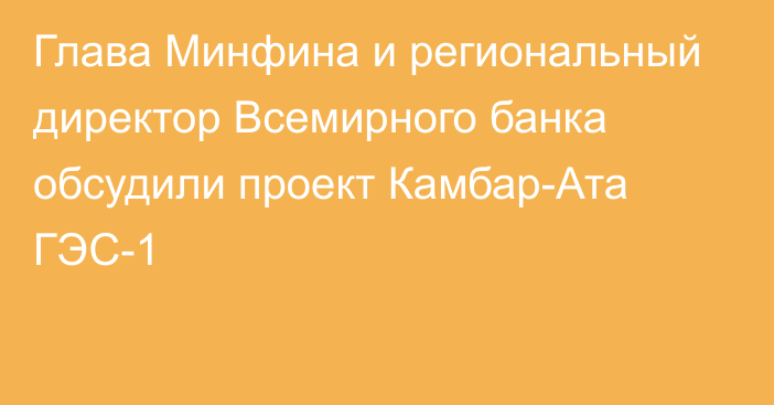 Глава Минфина и региональный директор Всемирного банка обсудили проект Камбар-Ата ГЭС-1