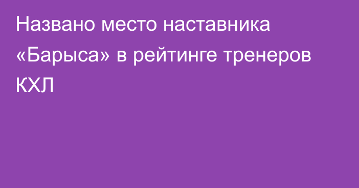 Названо место наставника «Барыса» в рейтинге тренеров КХЛ