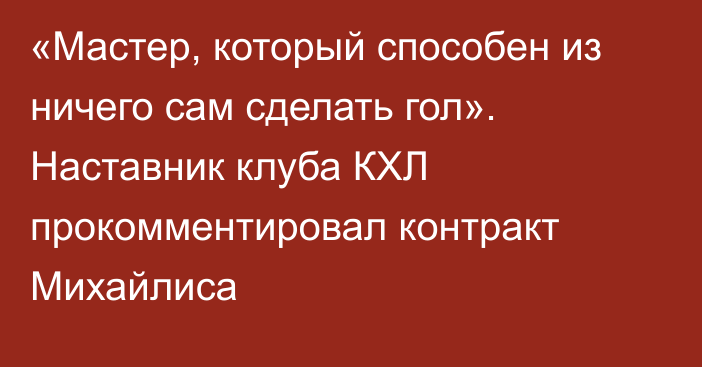 «Мастер, который способен из ничего сам сделать гол». Наставник клуба КХЛ прокомментировал контракт Михайлиса